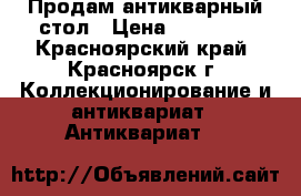 Продам антикварный стол › Цена ­ 14 999 - Красноярский край, Красноярск г. Коллекционирование и антиквариат » Антиквариат   